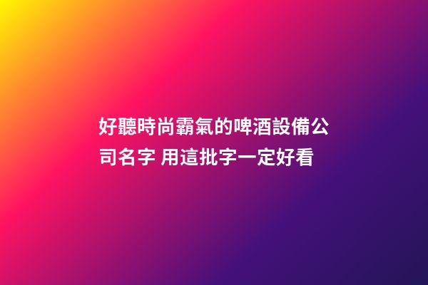 好聽時尚霸氣的啤酒設備公司名字 用這批字一定好看